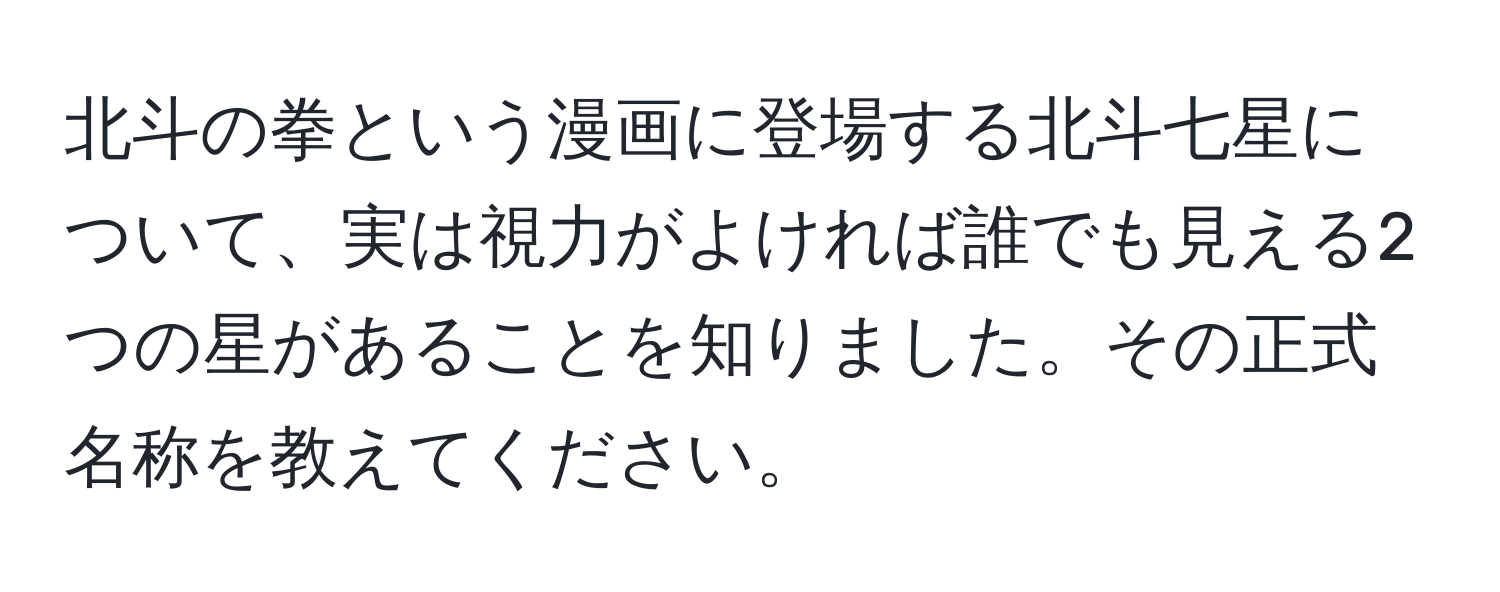 北斗の拳という漫画に登場する北斗七星について、実は視力がよければ誰でも見える2つの星があることを知りました。その正式名称を教えてください。