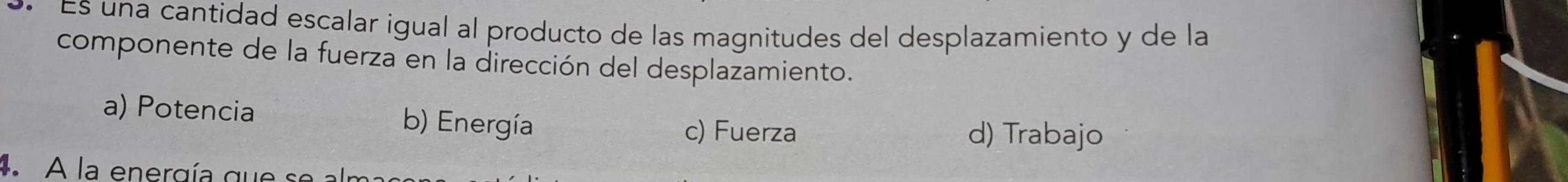 · Es una cantidad escalar igual al producto de las magnitudes del desplazamiento y de la
componente de la fuerza en la dirección del desplazamiento.
a) Potencia b) Energía
c) Fuerza d) Trabajo
4. A la energía que se al