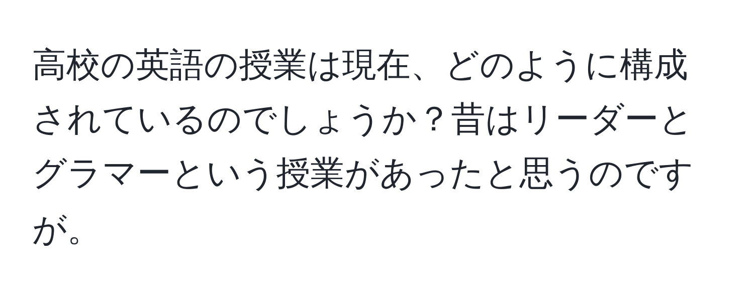 高校の英語の授業は現在、どのように構成されているのでしょうか？昔はリーダーとグラマーという授業があったと思うのですが。