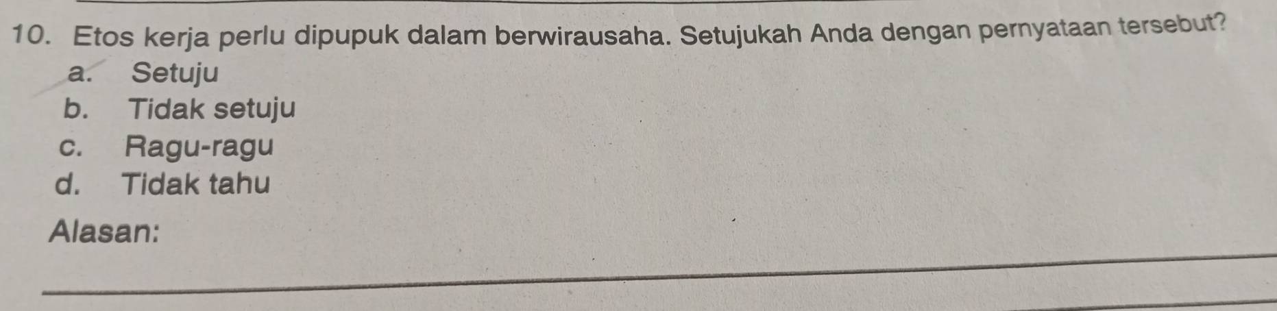 Etos kerja perlu dipupuk dalam berwirausaha. Setujukah Anda dengan pernyataan tersebut?
a. Setuju
b. Tidak setuju
c. Ragu-ragu
d. Tidak tahu
Alasan:
_
_
_