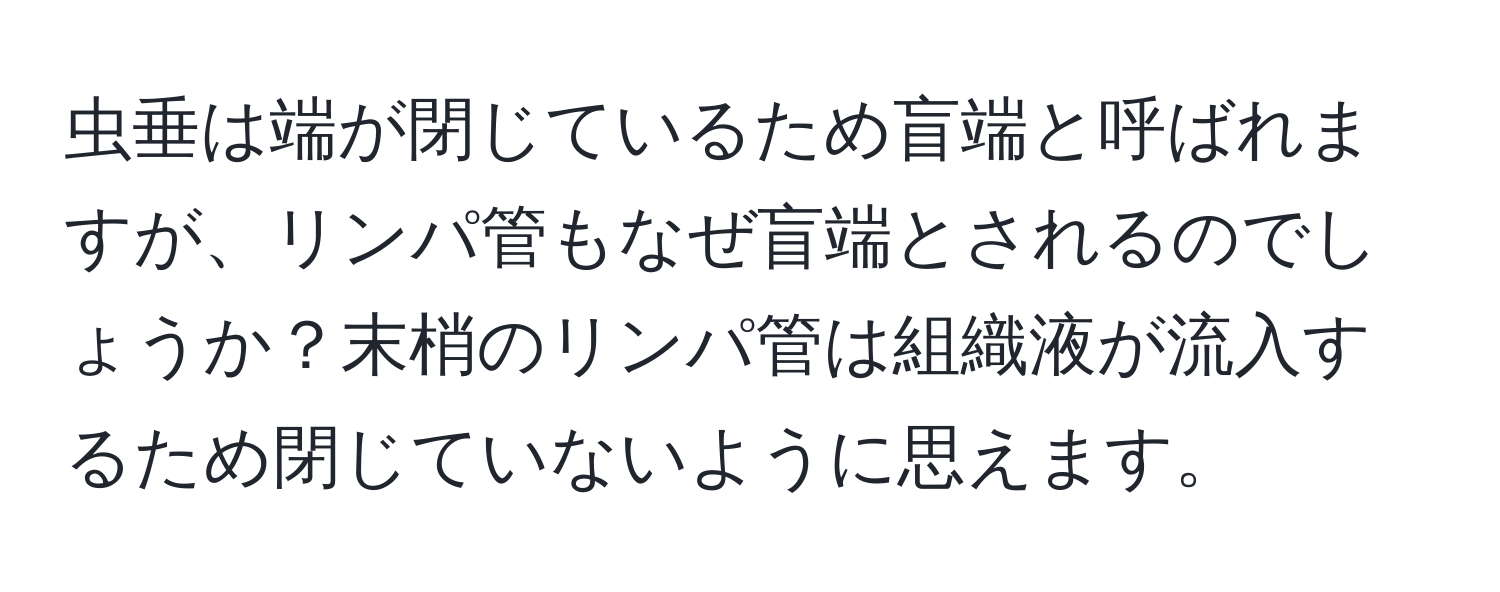 虫垂は端が閉じているため盲端と呼ばれますが、リンパ管もなぜ盲端とされるのでしょうか？末梢のリンパ管は組織液が流入するため閉じていないように思えます。