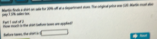 Martin finds a shirt on sale for 20% off at a depertment store. The original price was 120. Martin must siso 
pay 75h sales tax. 
Part 1 ous of 2 
How much is the shirt before taxes are apulied! 
Before taxes, the shirt is 5 Ned