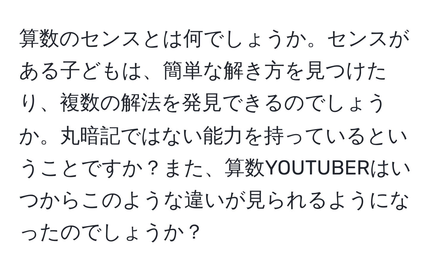 算数のセンスとは何でしょうか。センスがある子どもは、簡単な解き方を見つけたり、複数の解法を発見できるのでしょうか。丸暗記ではない能力を持っているということですか？また、算数YOUTUBERはいつからこのような違いが見られるようになったのでしょうか？