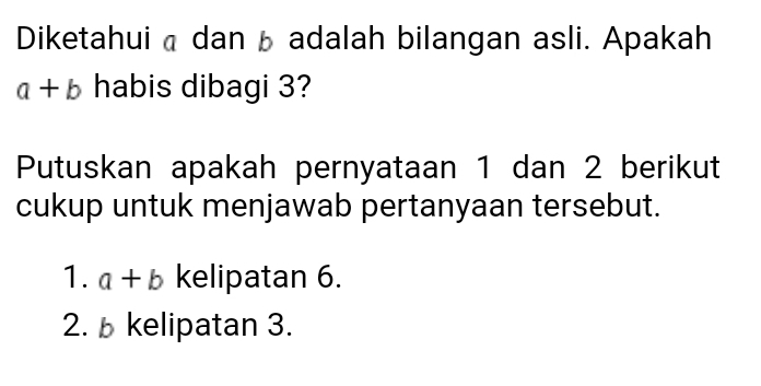 Diketahuia danb adalah bilangan asli. Apakah
a+b habis dibagi 3?
Putuskan apakah pernyataan 1 dan 2 berikut
cukup untuk menjawab pertanyaan tersebut.
1. a+b kelipatan 6.
2. kelipatan 3.