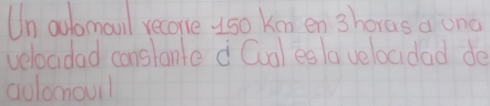 Un aubomaunl recone uso kmn en 3horas a ona 
velocidad conslante d Cuol esla velocidad de 
aolomouil