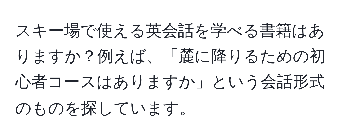 スキー場で使える英会話を学べる書籍はありますか？例えば、「麓に降りるための初心者コースはありますか」という会話形式のものを探しています。