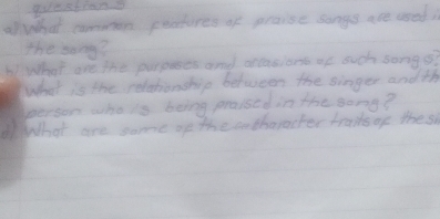 al what careuon peofores of praise songs are used 
the song? 
b1What are the purpuses and arcasions of such song s? 
what is the relationship between the singer andth 
person whois being proised in the song? 
What are some ofn the cntharacter trails of the s