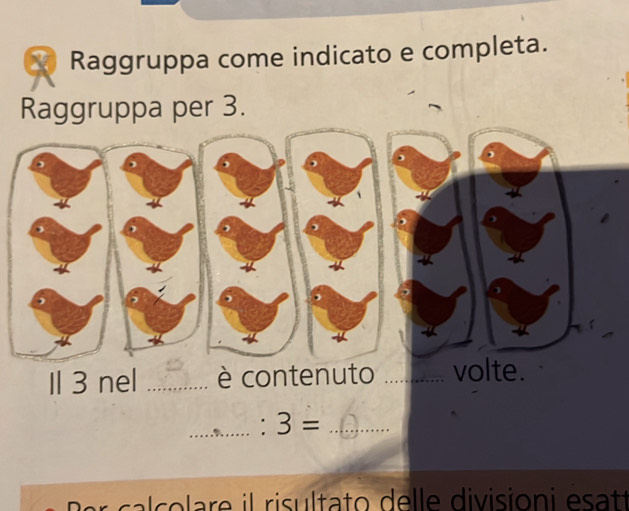 Raggruppa come indicato e completa. 
Raruppa per 3. 
Il 3 nel _è contenuto _volte. 
_ :3= _ 
er calcolare il risultato delle divisioni esatt