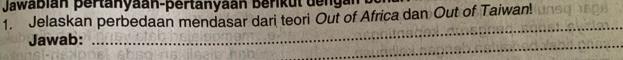Jawabián pertanyaan-pertanyaan Berikul dengan 
1. Jelaskan perbedaan mendasar dari teori Out of Africa dan Out of Taiwan! 
_ 
_ 
Jawab: