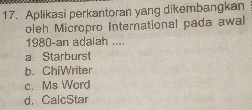 Aplikasi perkantoran yang dikembangkan
oleh Micropro International pada awal
1980-an adalah ....
a. Starburst
b. ChiWriter
c. Ms Word
d. CalcStar