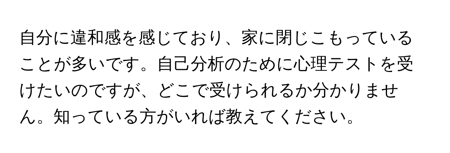 自分に違和感を感じており、家に閉じこもっていることが多いです。自己分析のために心理テストを受けたいのですが、どこで受けられるか分かりません。知っている方がいれば教えてください。