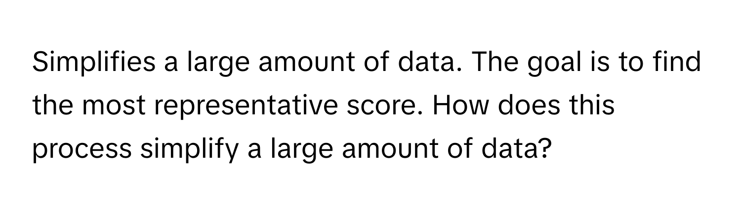 Simplifies a large amount of data. The goal is to find the most representative score. How does this process simplify a large amount of data?