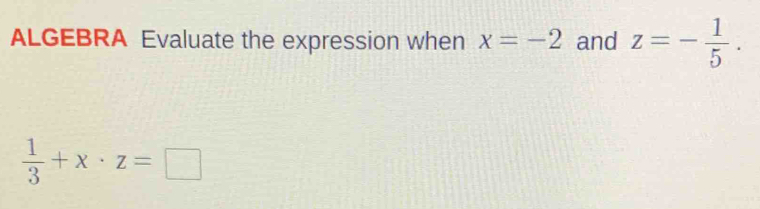 ALGEBRA Evaluate the expression when x=-2 and z=- 1/5 .
 1/3 +x· z=□