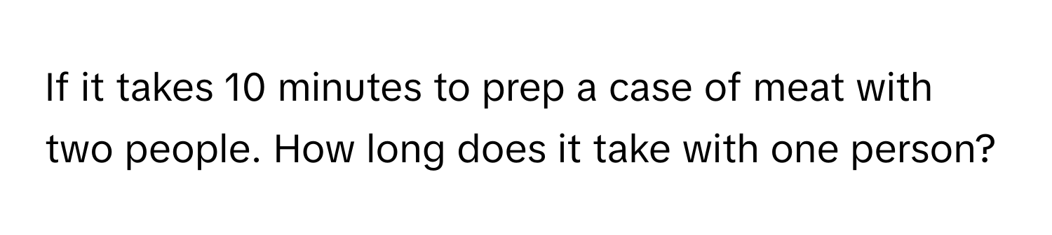 If it takes 10 minutes to prep a case of meat with two people. How long does it take with one person?