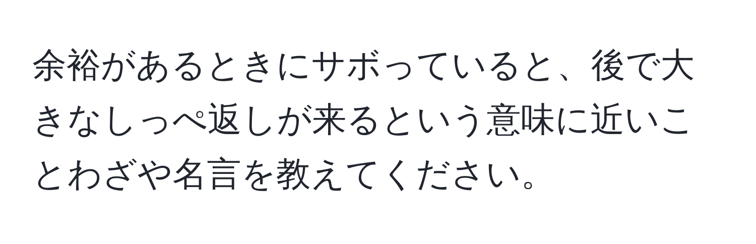 余裕があるときにサボっていると、後で大きなしっぺ返しが来るという意味に近いことわざや名言を教えてください。