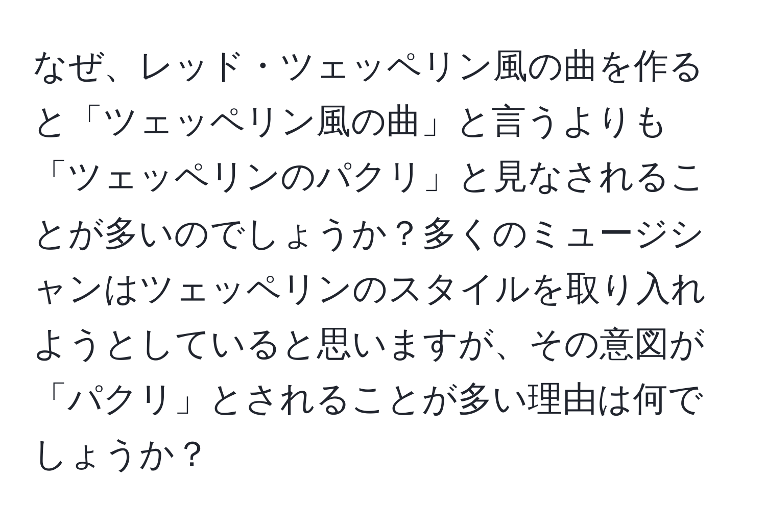 なぜ、レッド・ツェッペリン風の曲を作ると「ツェッペリン風の曲」と言うよりも「ツェッペリンのパクリ」と見なされることが多いのでしょうか？多くのミュージシャンはツェッペリンのスタイルを取り入れようとしていると思いますが、その意図が「パクリ」とされることが多い理由は何でしょうか？