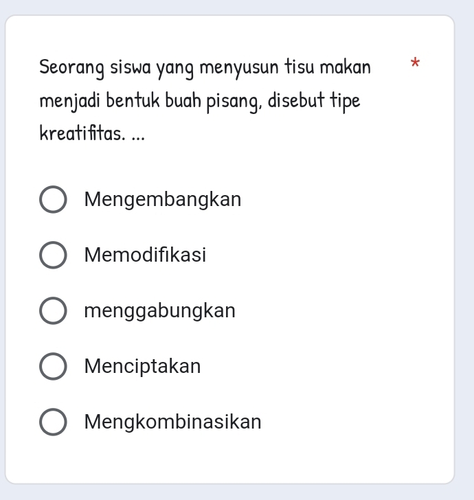 Seorang siswa yang menyusun tisu makan *
menjadi bentuk buah pisang, disebut tipe
kreatifitas. ...
Mengembangkan
Memodifikasi
menggabungkan
Menciptakan
Mengkombinasikan