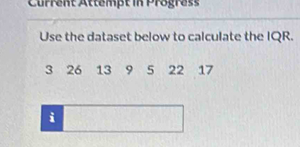 Current Attempt in Progress 
Use the dataset below to calculate the IQR.
3 26 13 9 5 22 17
i