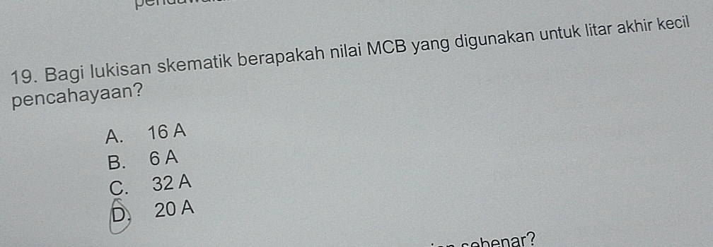 Bagi lukisan skematik berapakah nilai MCB yang digunakan untuk litar akhir kecil
pencahayaan?
A. 16 A
B. 6 A
C. 32 A
D 20 A
ebenar?