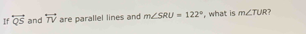 If overleftrightarrow QS and overleftrightarrow TV are parallel lines and m∠ SRU=122° , what is m∠ TUR 7