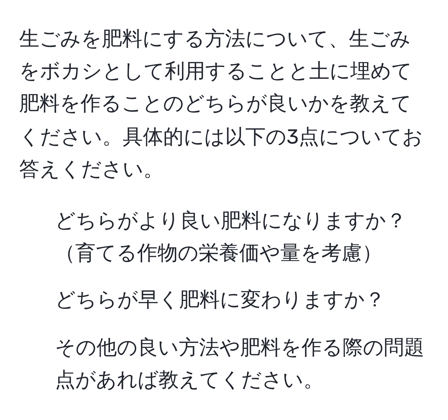 生ごみを肥料にする方法について、生ごみをボカシとして利用することと土に埋めて肥料を作ることのどちらが良いかを教えてください。具体的には以下の3点についてお答えください。
1. どちらがより良い肥料になりますか？育てる作物の栄養価や量を考慮
2. どちらが早く肥料に変わりますか？
3. その他の良い方法や肥料を作る際の問題点があれば教えてください。