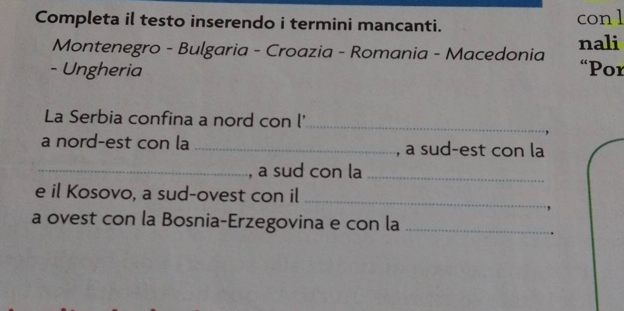 Completa il testo inserendo i termini mancanti. con l 
nali 
Montenegro - Bulgaria - Croazia - Romania - Macedonia 
- Ungheria “Por 
La Serbia confina a nord con l'_ 
a nord-est con la_ 
, a sud-est con la 
_, a sud con la_ 
e il Kosovo, a sud-ovest con il_ 
a ovest con la Bosnia-Erzegovina e con la_