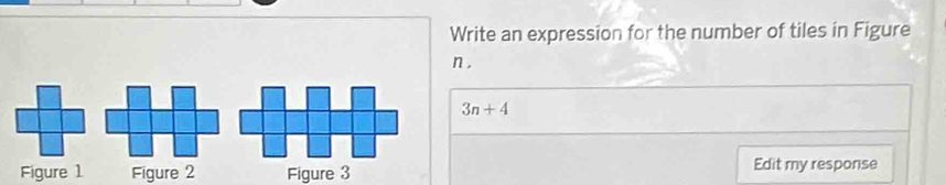 Write an expression for the number of tiles in Figure 
n .
3n+4
Figure 1 Figure 2 Figure 3 Edit my response