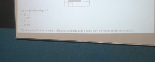 perímetro dessa figura é
A) 12 cm.
Bj 22 cm.
C) 35 cm.
D) 48 cm.
15) (vorsse ) Observe os quatro triângulos apresentados abaixo com as medidas de seus lados