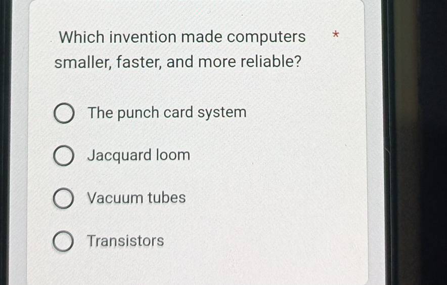 Which invention made computers
smaller, faster, and more reliable?
The punch card system
Jacquard loom
Vacuum tubes
Transistors