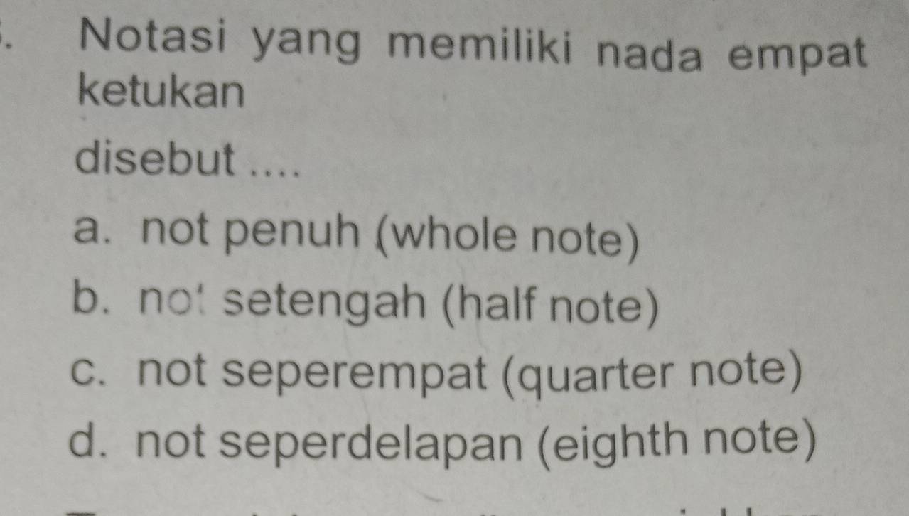 Notasi yang memiliki nada empat
ketukan
disebut ....
a. not penuh (whole note)
b. not setengah (half note)
c. not seperempat (quarter note)
d. not seperdelapan (eighth note)