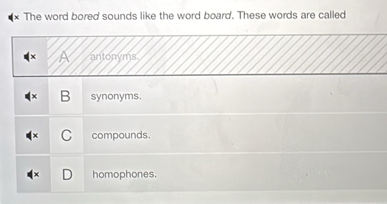 (* The word bored sounds like the word board. These words are called
× A antonyms.
× B synonyms.
C compounds.
× homophones.