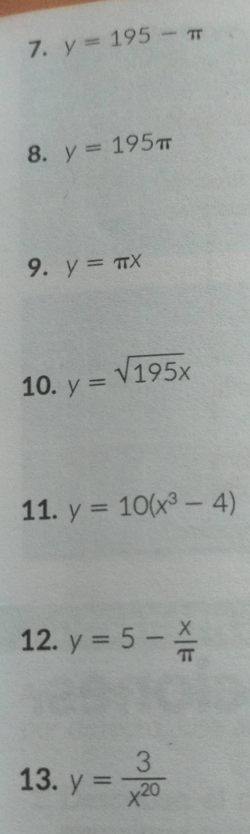 y=195-π
8. y=195π
9. y=π x
10. y=sqrt(195x)
11. y=10(x^3-4)
12. y=5- x/π  
13. y= 3/x^(20) 