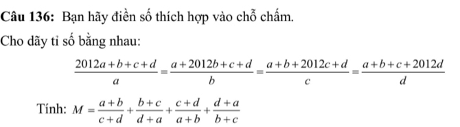 Bạn hãy điền số thích hợp vào chỗ chấm.
Cho dãy tỉ số bằng nhau:
 (2012a+b+c+d)/a = (a+2012b+c+d)/b = (a+b+2012c+d)/c = (a+b+c+2012d)/d 
Tính: M= (a+b)/c+d + (b+c)/d+a + (c+d)/a+b + (d+a)/b+c 