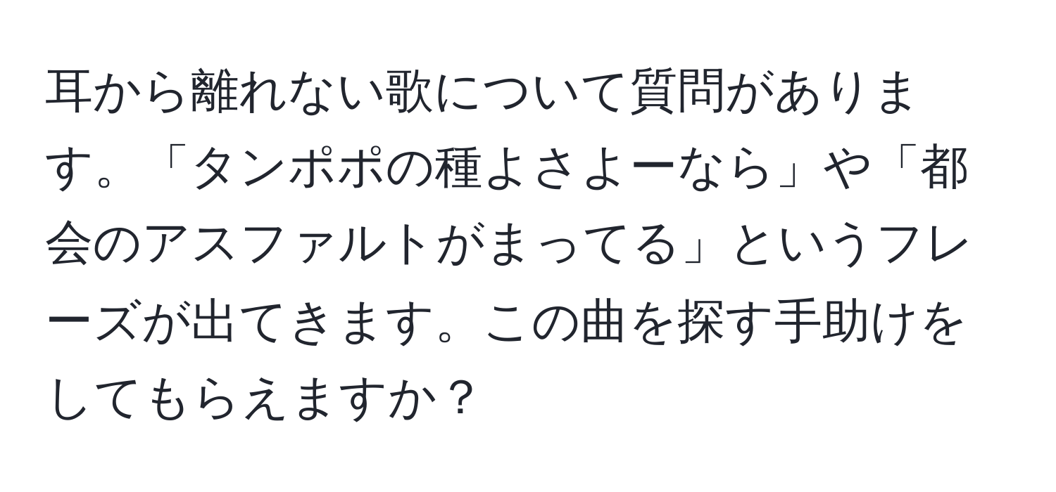 耳から離れない歌について質問があります。「タンポポの種よさよーなら」や「都会のアスファルトがまってる」というフレーズが出てきます。この曲を探す手助けをしてもらえますか？