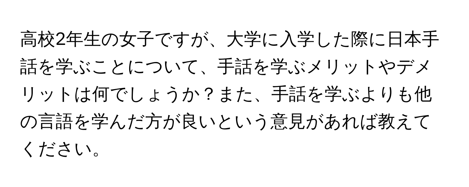 高校2年生の女子ですが、大学に入学した際に日本手話を学ぶことについて、手話を学ぶメリットやデメリットは何でしょうか？また、手話を学ぶよりも他の言語を学んだ方が良いという意見があれば教えてください。