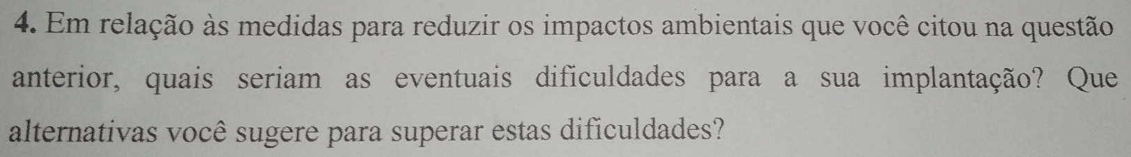 Em relação às medidas para reduzir os impactos ambientais que você citou na questão 
anterior, quais seriam as eventuais dificuldades para a sua implantação? Que 
alternativas você sugere para superar estas dificuldades?