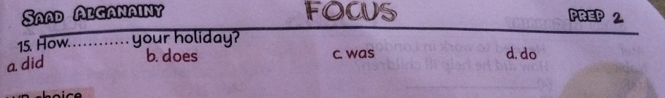 Saad Alganainy FOCUS PREP 2
15. How. . . . . . . . . . . . your holiday?
a. did
b. does c. was d. do