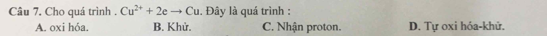 Cho quá trình . Cu^(2+)+2eto Cu. Đây là quá trình :
A. oxi hóa. B. Khử. C. Nhận proton. D. Tự oxi hóa-khử.