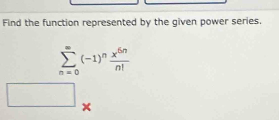 Find the function represented by the given power series.
sumlimits _(n=0)^(∈fty)(-1)^n x^(6n)/n! 
x_1°
×