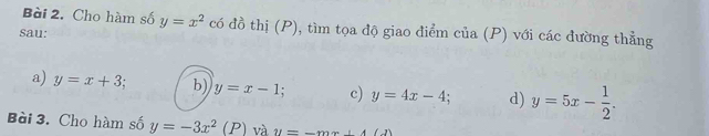 Cho hàm số
sau: y=x^2 có đồ thị (P), tìm tọa độ giao điểm của (P) với các đường thẳng
a) y=x+3 b) y=x-1 c) y=4x-4; d) y=5x- 1/2 . 
Bài 3. Cho hàm số y=-3x^2(P) và u=-mx+A(J)