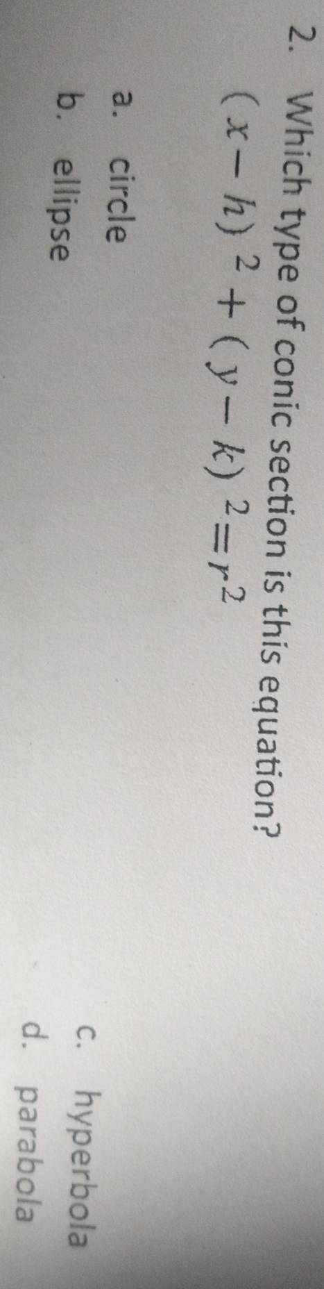 Which type of conic section is this equation?
(x-h)^2+(y-k)^2=r^2
a. circle
bù ellipse
c. hyperbola
d. parabola