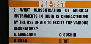 WHAT CLASSIFICATION OF MUSICAL
INSTRUMENTS IN INDIA IS CHARACTERIZED
BY THE USE OF AIR TO EXCITE THE VARIOUS
RESONATORS?
A. AVAN AD D H C. SUSHIR
B. GHAN D. TAT