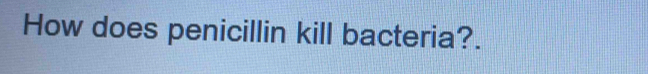 How does penicillin kill bacteria?.