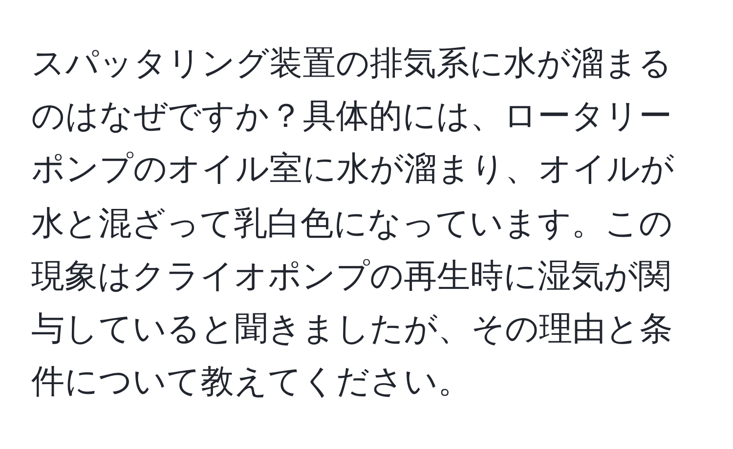 スパッタリング装置の排気系に水が溜まるのはなぜですか？具体的には、ロータリーポンプのオイル室に水が溜まり、オイルが水と混ざって乳白色になっています。この現象はクライオポンプの再生時に湿気が関与していると聞きましたが、その理由と条件について教えてください。