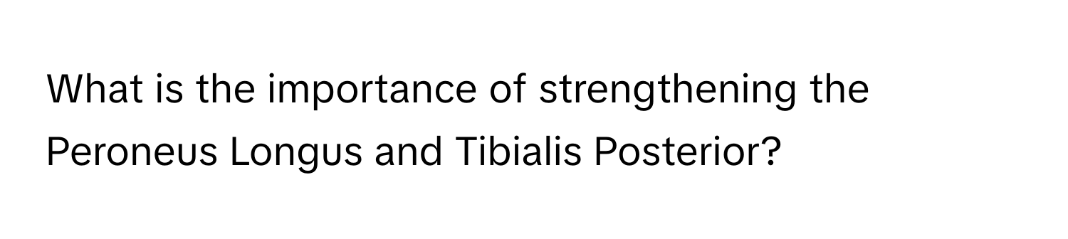 What is the importance of strengthening the Peroneus Longus and Tibialis Posterior?