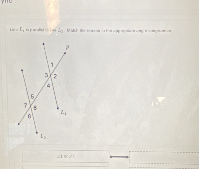 yne
Line L_1 is parallel to line L_2. Match the reason to the appropriate angle congruence.
∠ 1≌ ∠ 4