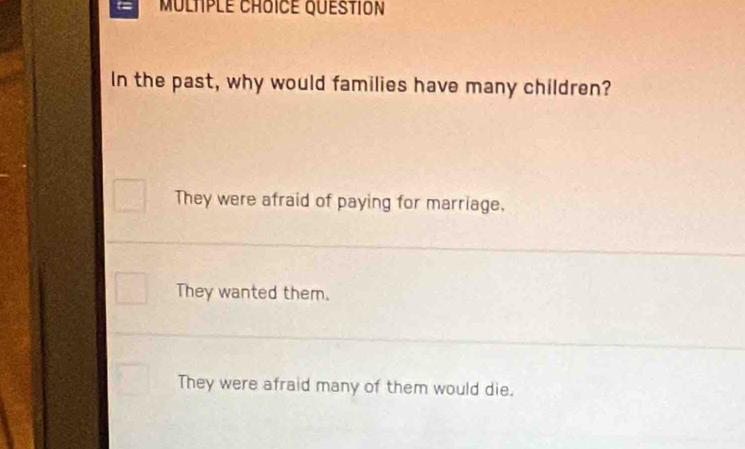 Multple choice question
In the past, why would families have many children?
They were afraid of paying for marriage.
They wanted them.
They were afraid many of them would die.