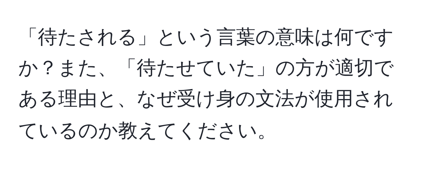 「待たされる」という言葉の意味は何ですか？また、「待たせていた」の方が適切である理由と、なぜ受け身の文法が使用されているのか教えてください。