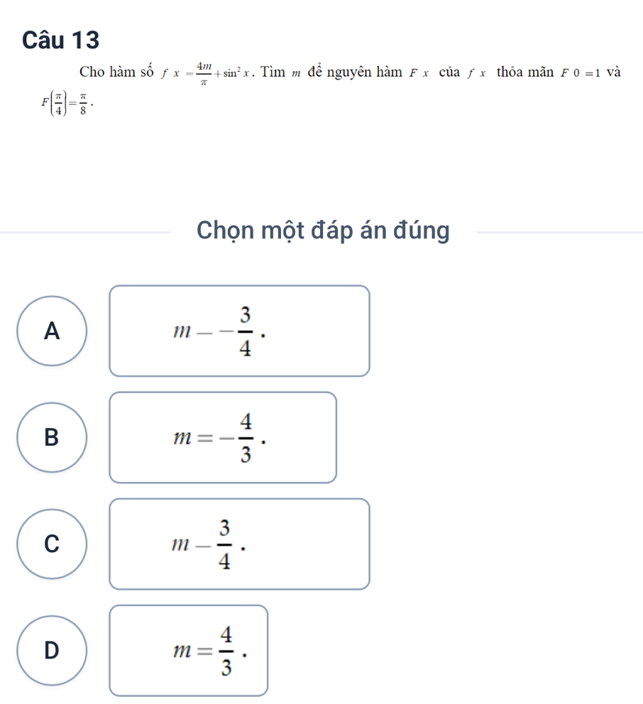 Cho hàm số fx= 4m/π  +sin^2x. Tìm m để nguyên ham Fxciiafx thỏa mãn F0=1 và
F( π /4 )= π /8 . 
Chọn một đáp án đúng
A
m-- 3/4 ·
B
m=- 4/3 .
C
m- 3/4 ·
D
m= 4/3 .