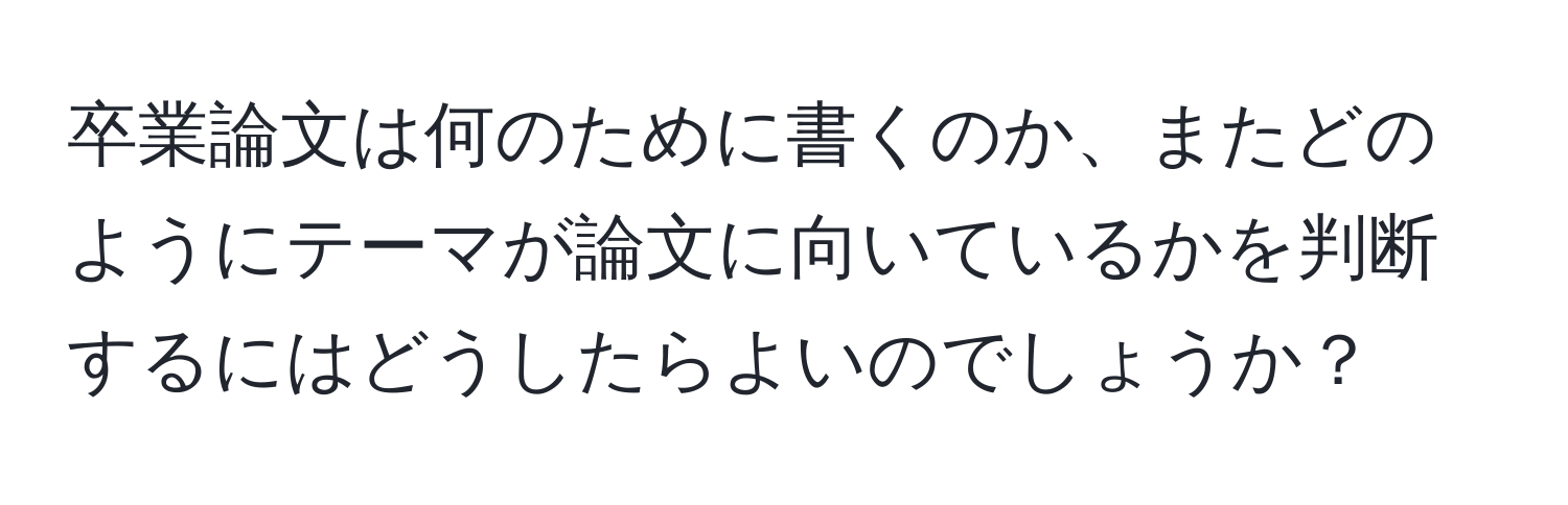 卒業論文は何のために書くのか、またどのようにテーマが論文に向いているかを判断するにはどうしたらよいのでしょうか？